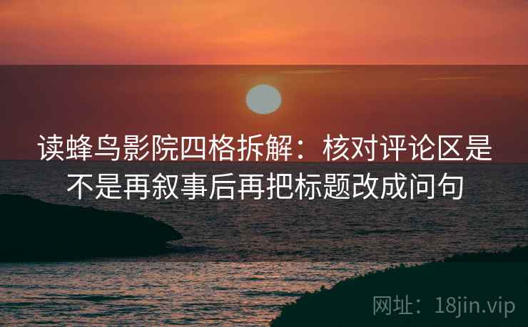 读蜂鸟影院四格拆解:核对评论区是不是再叙事后再把标题改成问句 读蜂鸟影院四格拆解:核对评论区是不是再叙事后再把标题改成问句