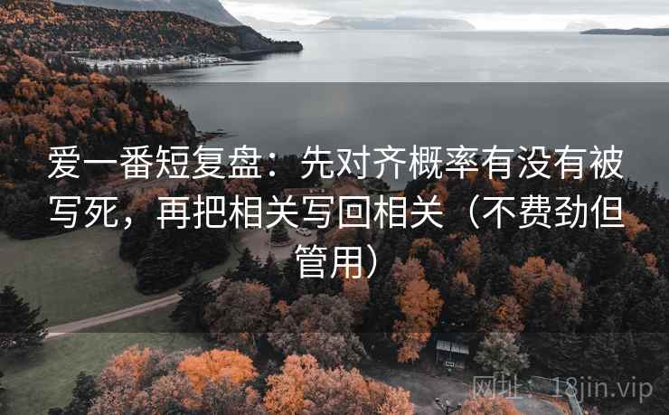 爱一番短复盘:先对齐概率有没有被写死,再把相关写回相关(不费劲但管用) 爱一番短复盘:先对齐概率有没有被写死,再把相关写回相关(不费劲但管用)