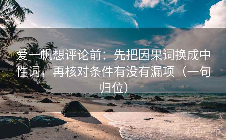 爱一帆想评论前：先把因果词换成中性词，再核对条件有没有漏项（一句归位）