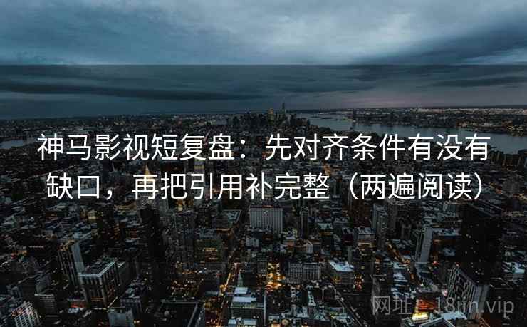 神马影视短复盘:先对齐条件有没有缺口,再把引用补完整(两遍阅读) 神马影视短复盘:先对齐条件有没有缺口,再把引用补完整(两遍阅读)