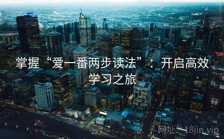 掌握“爱一番两步读法”:开启高效学习之旅 掌握“爱一番两步读法”:开启高效学习之旅