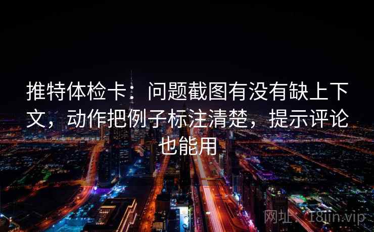 推特体检卡：问题截图有没有缺上下文，动作把例子标注清楚，提示评论也能用
