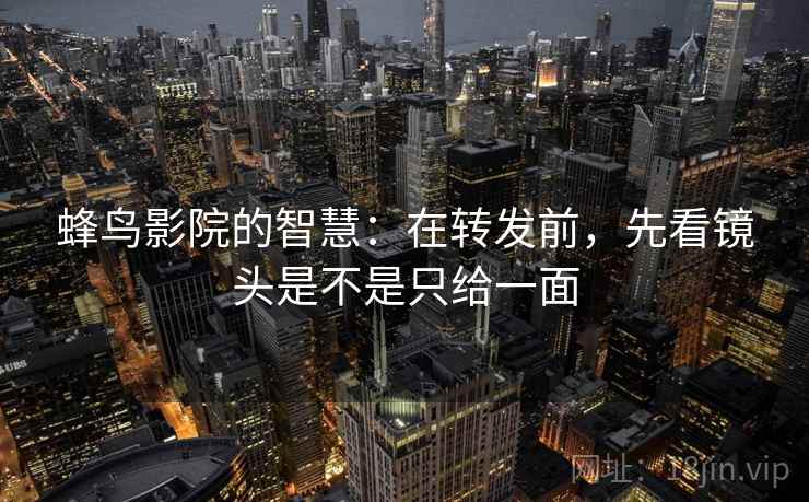 蜂鸟影院的智慧：在转发前，先看镜头是不是只给一面