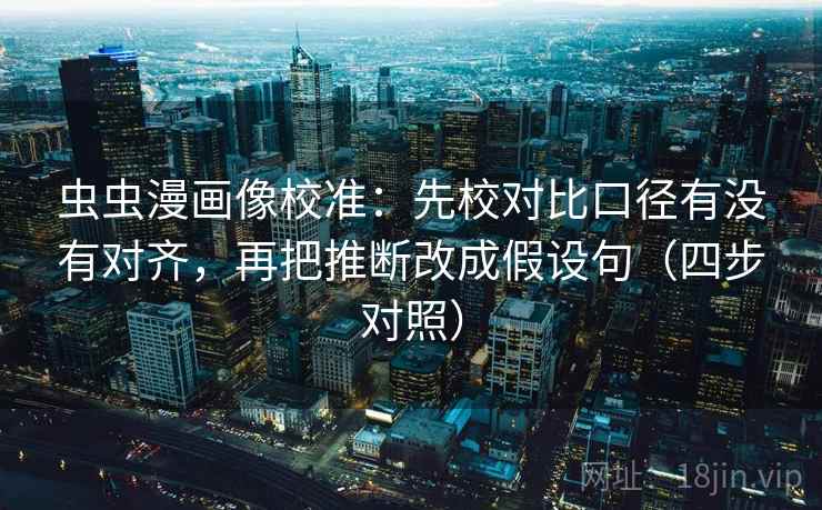 虫虫漫画像校准：先校对比口径有没有对齐，再把推断改成假设句（四步对照）