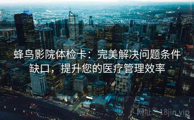 蜂鸟影院体检卡:完美解决问题条件缺口,提升您的医疗管理效率 蜂鸟影院体检卡:完美解决问题条件缺口,提升您的医疗管理效率