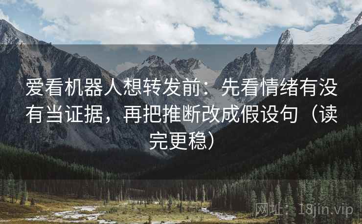 爱看机器人想转发前:先看情绪有没有当证据,再把推断改成假设句(读完更稳) 爱看机器人想转发前:先看情绪有没有当证据,再把推断改成假设句(读完更稳)