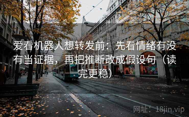 爱看机器人想转发前:先看情绪有没有当证据,再把推断改成假设句(读完更稳) 爱看机器人想转发前:先看情绪有没有当证据,再把推断改成假设句(读完更稳)