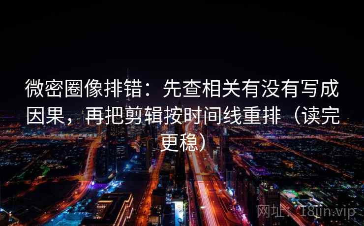微密圈像排错：先查相关有没有写成因果，再把剪辑按时间线重排（读完更稳）