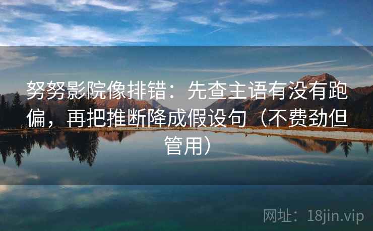 努努影院像排错:先查主语有没有跑偏,再把推断降成假设句(不费劲但管用) 努努影院像排错:先查主语有没有跑偏,再把推断降成假设句(不费劲但管用)