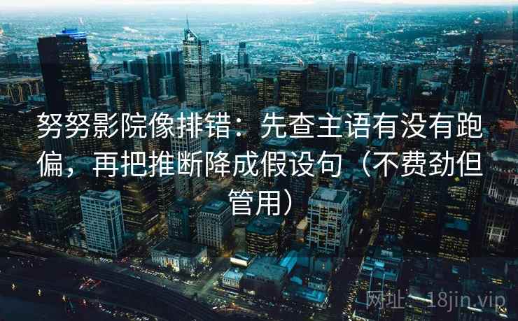 努努影院像排错:先查主语有没有跑偏,再把推断降成假设句(不费劲但管用) 努努影院像排错:先查主语有没有跑偏,再把推断降成假设句(不费劲但管用)