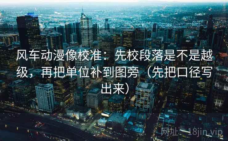 风车动漫像校准：先校段落是不是越级，再把单位补到图旁（先把口径写出来）