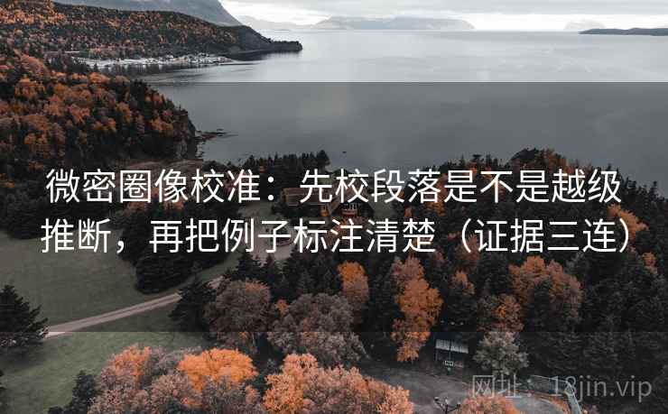 微密圈像校准:先校段落是不是越级推断,再把例子标注清楚(证据三连) 微密圈像校准:先校段落是不是越级推断,再把例子标注清楚(证据三连)