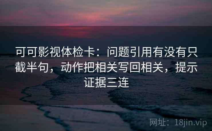 可可影视体检卡:问题引用有没有只截半句,动作把相关写回相关,提示证据三连 可可影视体检卡:问题引用有没有只截半句,动作把相关写回相关,提示证据三连