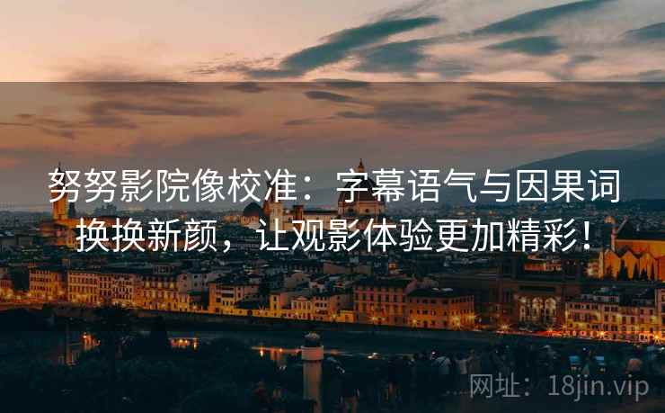 努努影院像校准：字幕语气与因果词换换新颜，让观影体验更加精彩！