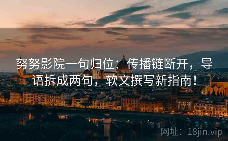 努努影院一句归位：传播链断开，导语拆成两句，软文撰写新指南！