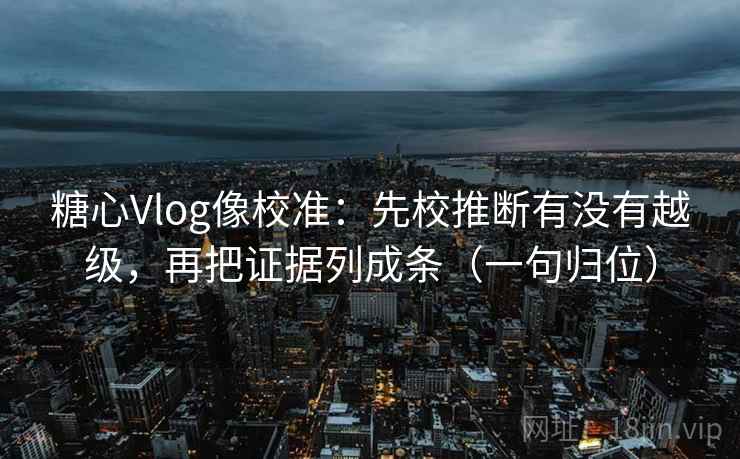 糖心Vlog像校准：先校推断有没有越级，再把证据列成条（一句归位）