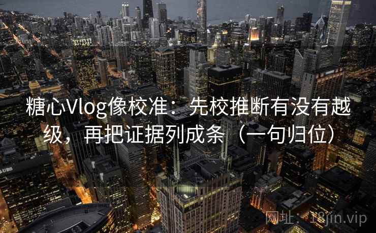 糖心Vlog像校准：先校推断有没有越级，再把证据列成条（一句归位）