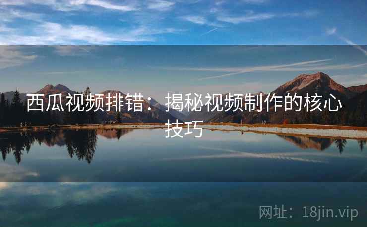 西瓜视频排错:揭秘视频制作的核心技巧 西瓜视频排错:揭秘视频制作的核心技巧