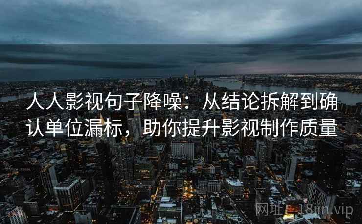 人人影视句子降噪：从结论拆解到确认单位漏标，助你提升影视制作质量