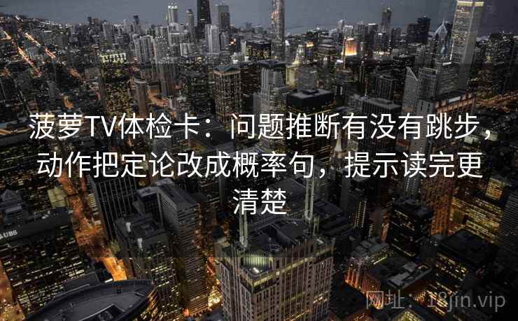 菠萝TV体检卡:问题推断有没有跳步,动作把定论改成概率句,提示读完更清楚 菠萝TV体检卡:问题推断有没有跳步,动作把定论改成概率句,提示读完更清楚
