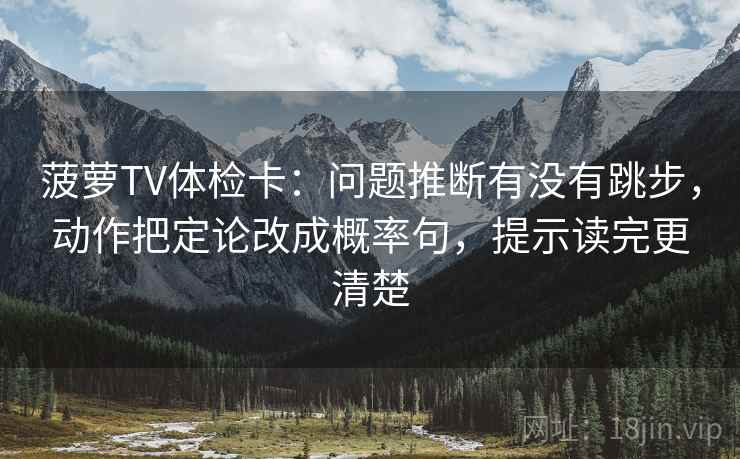 菠萝TV体检卡:问题推断有没有跳步,动作把定论改成概率句,提示读完更清楚 菠萝TV体检卡:问题推断有没有跳步,动作把定论改成概率句,提示读完更清楚