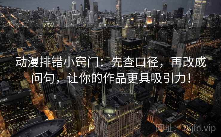 动漫排错小窍门：先查口径，再改成问句，让你的作品更具吸引力！
