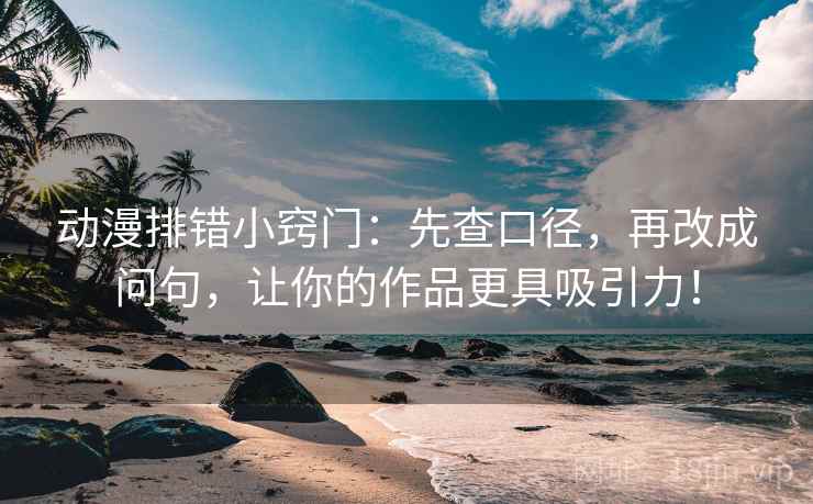 动漫排错小窍门：先查口径，再改成问句，让你的作品更具吸引力！