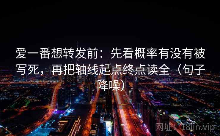 爱一番想转发前:先看概率有没有被写死,再把轴线起点终点读全(句子降噪) 爱一番想转发前:先看概率有没有被写死,再把轴线起点终点读全(句子降噪)