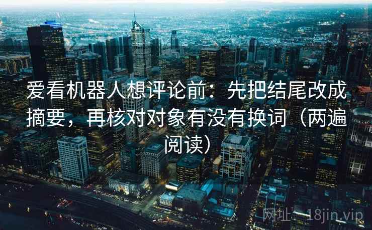 爱看机器人想评论前：先把结尾改成摘要，再核对对象有没有换词（两遍阅读）