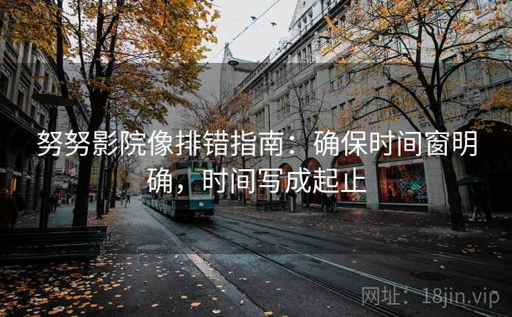 努努影院像排错指南：确保时间窗明确，时间写成起止
