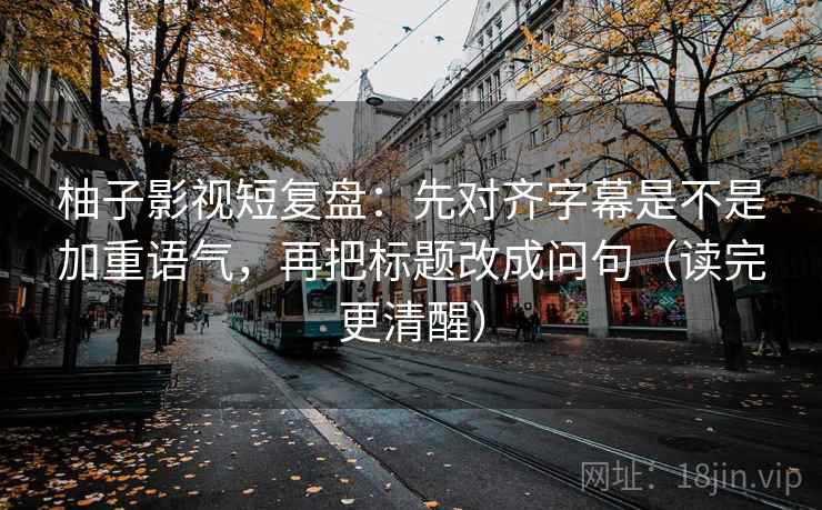 柚子影视短复盘:先对齐字幕是不是加重语气,再把标题改成问句(读完更清醒) 柚子影视短复盘:先对齐字幕是不是加重语气,再把标题改成问句(读完更清醒)