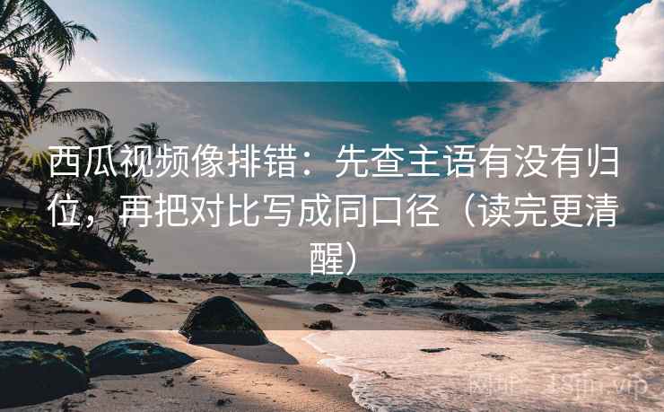 西瓜视频像排错:先查主语有没有归位,再把对比写成同口径(读完更清醒) 西瓜视频像排错:先查主语有没有归位,再把对比写成同口径(读完更清醒)