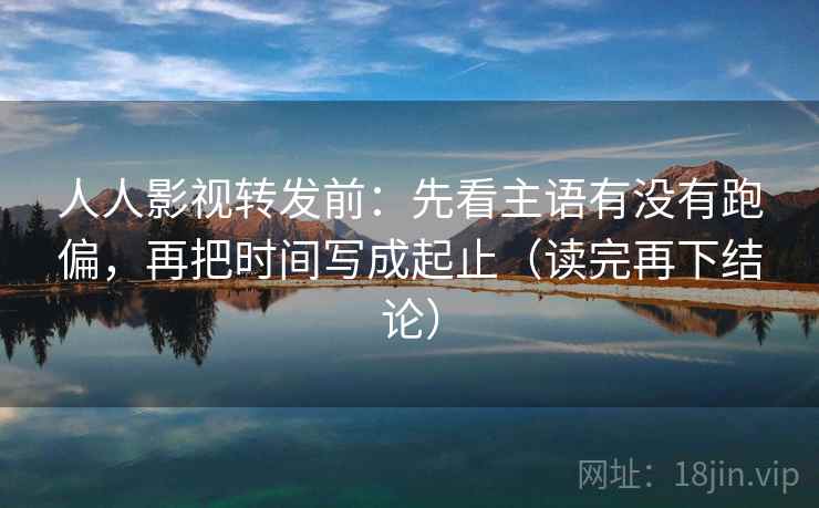 人人影视转发前:先看主语有没有跑偏,再把时间写成起止(读完再下结论) 人人影视转发前:先看主语有没有跑偏,再把时间写成起止(读完再下结论)