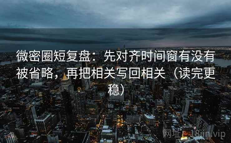微密圈短复盘：先对齐时间窗有没有被省略，再把相关写回相关（读完更稳）