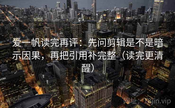 爱一帆读完再评:先问剪辑是不是暗示因果,再把引用补完整(读完更清醒) 爱一帆读完再评:先问剪辑是不是暗示因果,再把引用补完整(读完更清醒)