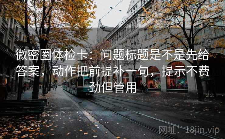 微密圈体检卡：问题标题是不是先给答案，动作把前提补一句，提示不费劲但管用
