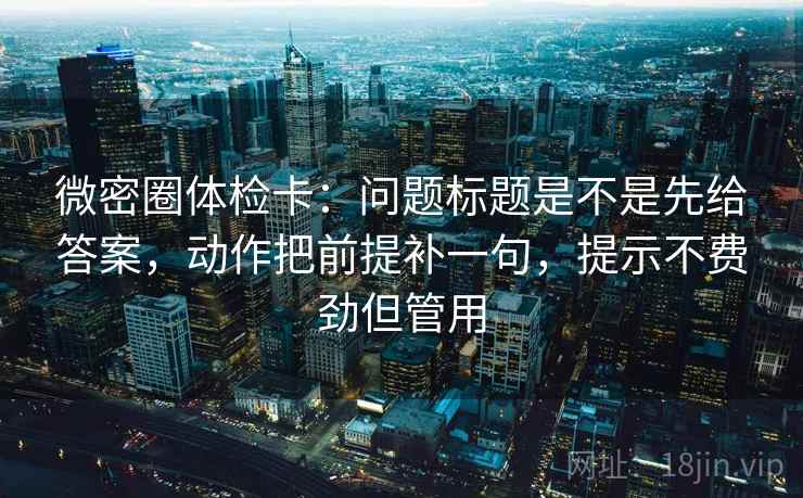 微密圈体检卡：问题标题是不是先给答案，动作把前提补一句，提示不费劲但管用