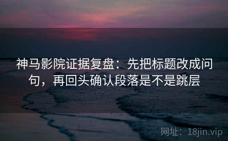 神马影院证据复盘:先把标题改成问句,再回头确认段落是不是跳层 神马影院证据复盘:先把标题改成问句,再回头确认段落是不是跳层