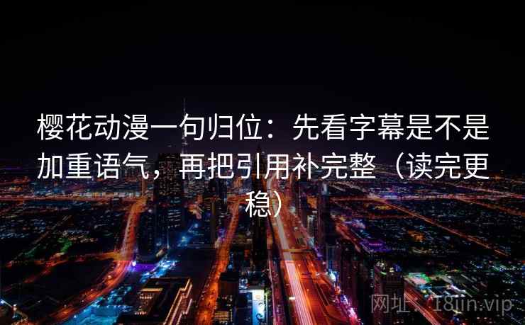 樱花动漫一句归位：先看字幕是不是加重语气，再把引用补完整（读完更稳）