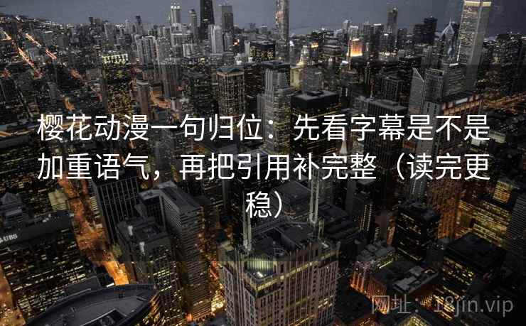 樱花动漫一句归位：先看字幕是不是加重语气，再把引用补完整（读完更稳）
