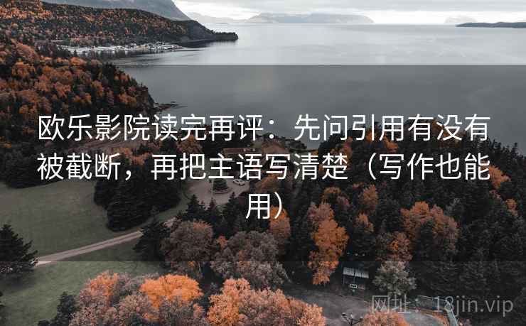 欧乐影院读完再评:先问引用有没有被截断,再把主语写清楚(写作也能用) 欧乐影院读完再评:先问引用有没有被截断,再把主语写清楚(写作也能用)