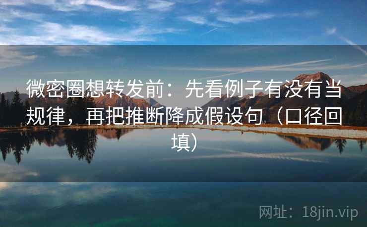 微密圈想转发前:先看例子有没有当规律,再把推断降成假设句(口径回填) 微密圈想转发前:先看例子有没有当规律,再把推断降成假设句(口径回填)