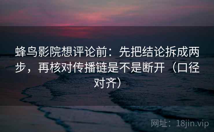蜂鸟影院想评论前:先把结论拆成两步,再核对传播链是不是断开(口径对齐) 蜂鸟影院想评论前:先把结论拆成两步,再核对传播链是不是断开(口径对齐)