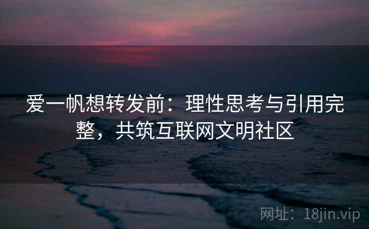 爱一帆想转发前：理性思考与引用完整，共筑互联网文明社区