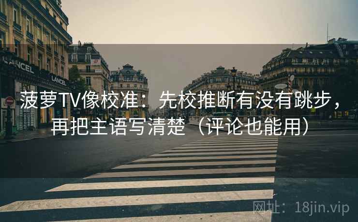 菠萝TV像校准：先校推断有没有跳步，再把主语写清楚（评论也能用）