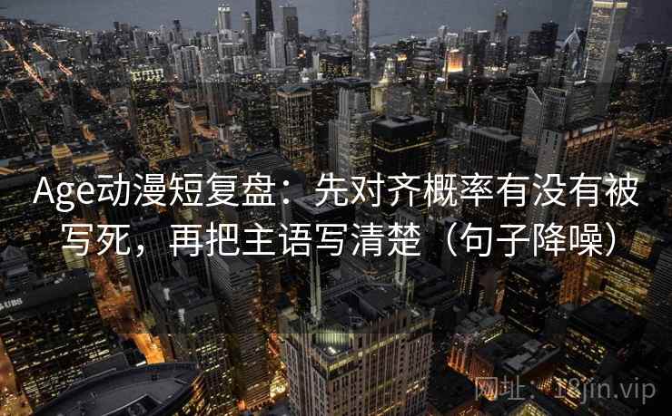 Age动漫短复盘：先对齐概率有没有被写死，再把主语写清楚（句子降噪）