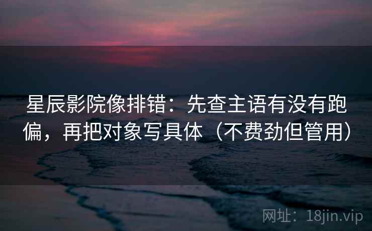 星辰影院像排错:先查主语有没有跑偏,再把对象写具体(不费劲但管用) 星辰影院像排错:先查主语有没有跑偏,再把对象写具体(不费劲但管用)