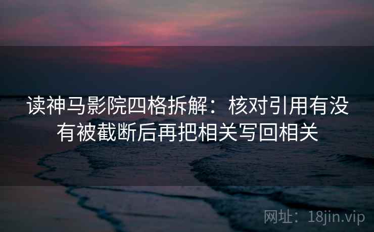 读神马影院四格拆解:核对引用有没有被截断后再把相关写回相关 读神马影院四格拆解:核对引用有没有被截断后再把相关写回相关