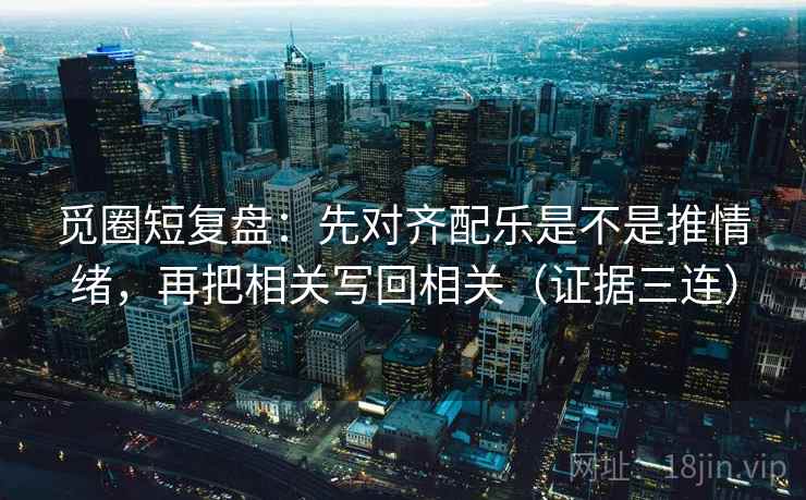 觅圈短复盘：先对齐配乐是不是推情绪，再把相关写回相关（证据三连）