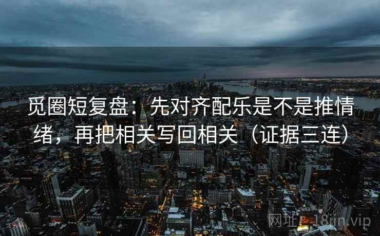 觅圈短复盘：先对齐配乐是不是推情绪，再把相关写回相关（证据三连）
